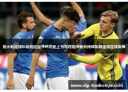 意大利足球队如何在世界杯历史上书写辉煌传奇并持续影响全球足球发展