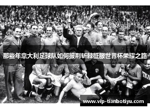 那些年意大利足球队如何披荆斩棘征服世界杯荣耀之路