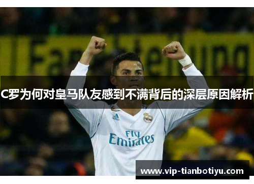 C罗为何对皇马队友感到不满背后的深层原因解析