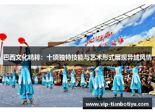 巴西文化精粹:十项独特技能与艺术形式展现异域风情 巴西文化精粹:十项独特技能与艺术形式展现异域风情