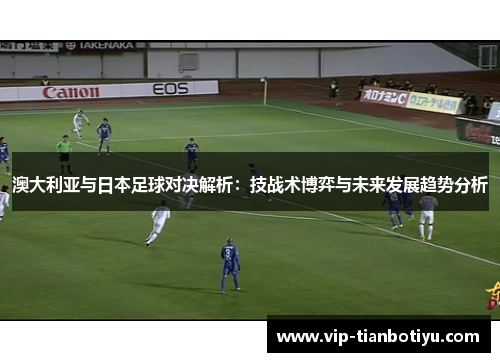 澳大利亚与日本足球对决解析：技战术博弈与未来发展趋势分析