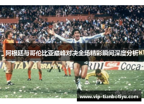 阿根廷与哥伦比亚巅峰对决全场精彩瞬间深度分析