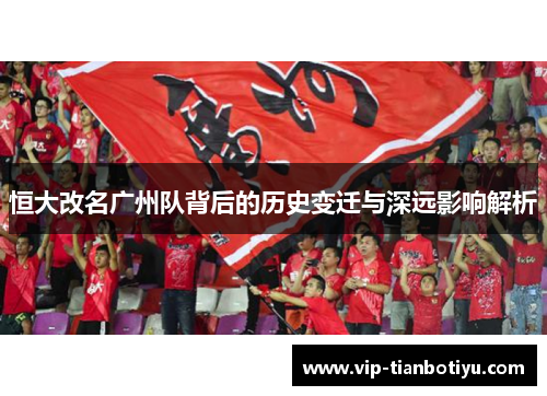 恒大改名广州队背后的历史变迁与深远影响解析 恒大改名广州队背后的历史变迁与深远影响解析