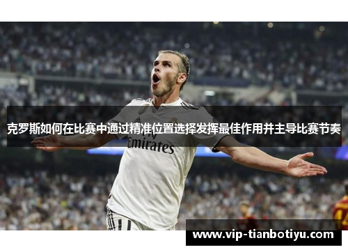 克罗斯如何在比赛中通过精准位置选择发挥最佳作用并主导比赛节奏
