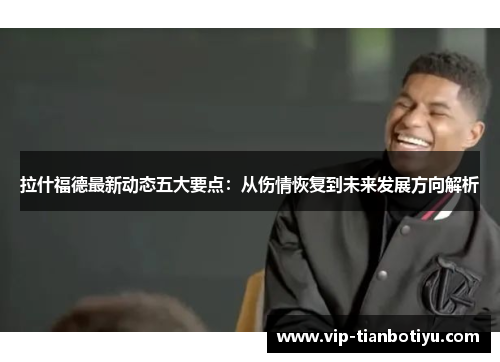 拉什福德最新动态五大要点：从伤情恢复到未来发展方向解析