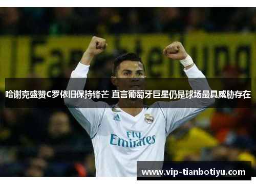 哈谢克盛赞C罗依旧保持锋芒 直言葡萄牙巨星仍是球场最具威胁存在