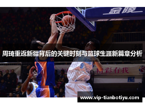 周琦重返新疆背后的关键时刻与篮球生涯新篇章分析 周琦重返新疆背后的关键时刻与篮球生涯新篇章分析