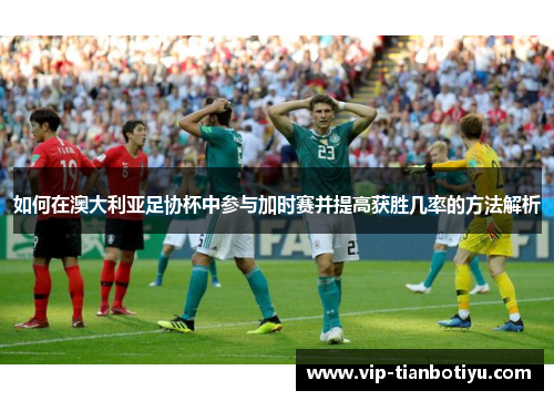 如何在澳大利亚足协杯中参与加时赛并提高获胜几率的方法解析