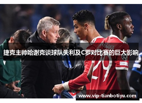 捷克主帅哈谢克谈球队失利及C罗对比赛的巨大影响 捷克主帅哈谢克谈球队失利及C罗对比赛的巨大影响