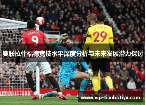 曼联拉什福德竞技水平深度分析与未来发展潜力探讨